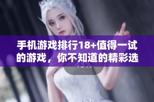 手机游戏排行18+值得一试的游戏，你不知道的精彩选择！