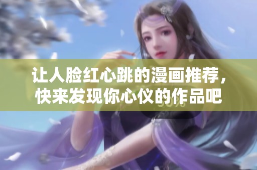 让人脸红心跳的漫画推荐，快来发现你心仪的作品吧