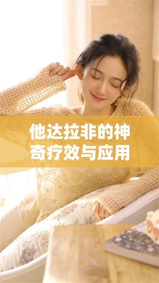 他达拉非的神奇疗效与应用，探索其在医学中的重要性与价值