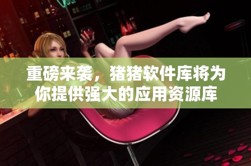 重磅来袭，猪猪软件库将为你提供强大的应用资源库