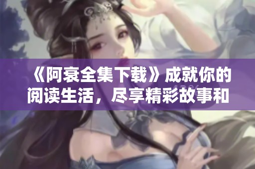 《阿衰全集下载》成就你的阅读生活，尽享精彩故事和幽默瞬间