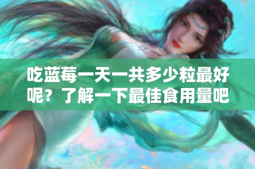 吃蓝莓一天一共多少粒最好呢？了解一下最佳食用量吧
