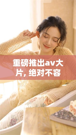 重磅推出**大片, 绝对不容错过的精彩内容让你惊叹不已！