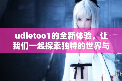 udietoo1的全新体验，让我们一起探索独特的世界与精彩内容