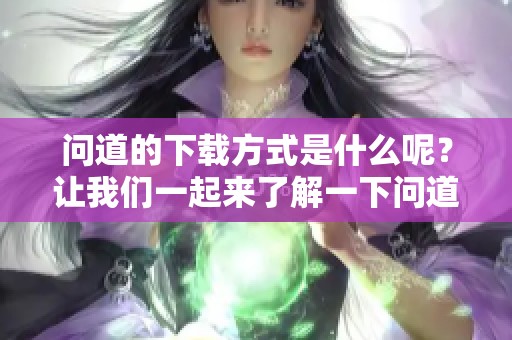 问道的下载方式是什么呢？让我们一起来了解一下问道下载吧！