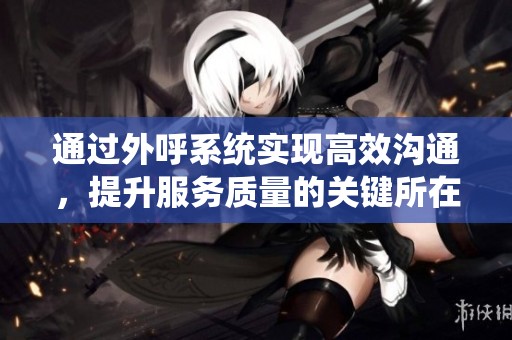 通过外呼系统实现高效沟通，提升服务质量的关键所在