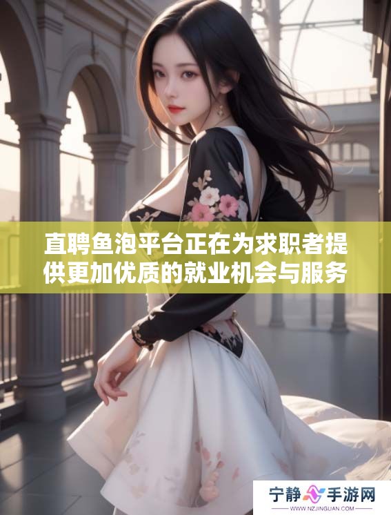 直聘鱼泡平台正在为求职者提供更加优质的就业机会与服务