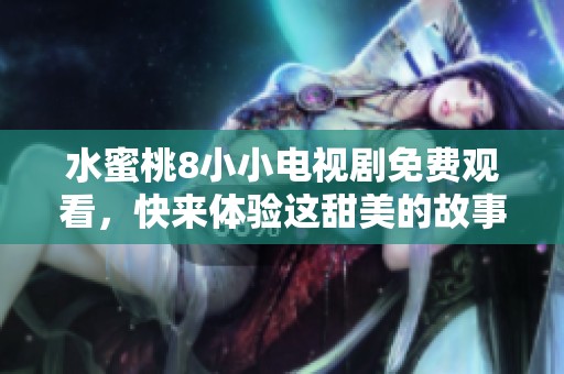 水蜜桃8小小电视剧免费观看，快来体验这甜美的故事吧