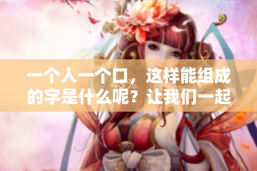 一个人一个口，这样能组成的字是什么呢？让我们一起探讨一下。