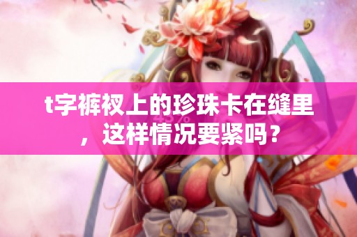 t字裤衩上的珍珠卡在缝里，这样情况要紧吗？