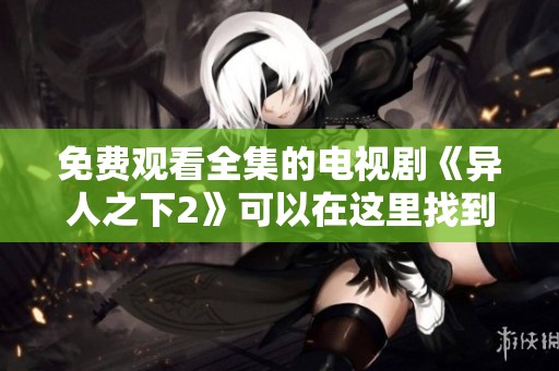 免费观看全集的电视剧《异人之下2》可以在这里找到