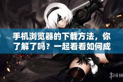 手机浏览器的下载方法，你了解了吗？一起看看如何成功下载吧！