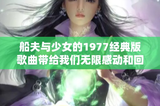 船夫与少女的1977经典版歌曲带给我们无限感动和回忆