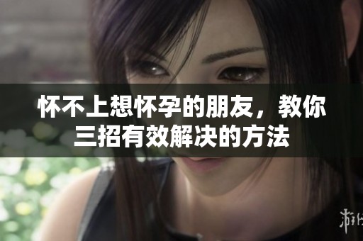 怀不上想怀孕的朋友，教你三招有效解决的方法
