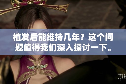 植发后能维持几年？这个问题值得我们深入探讨一下。