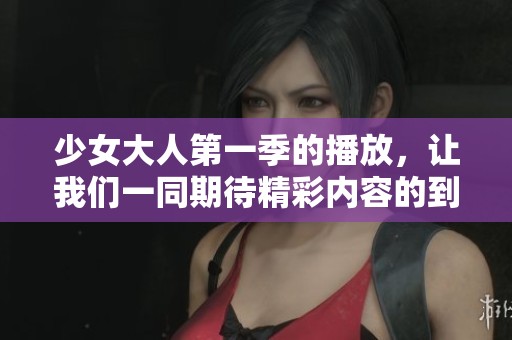 少女大人第一季的播放，让我们一同期待精彩内容的到来