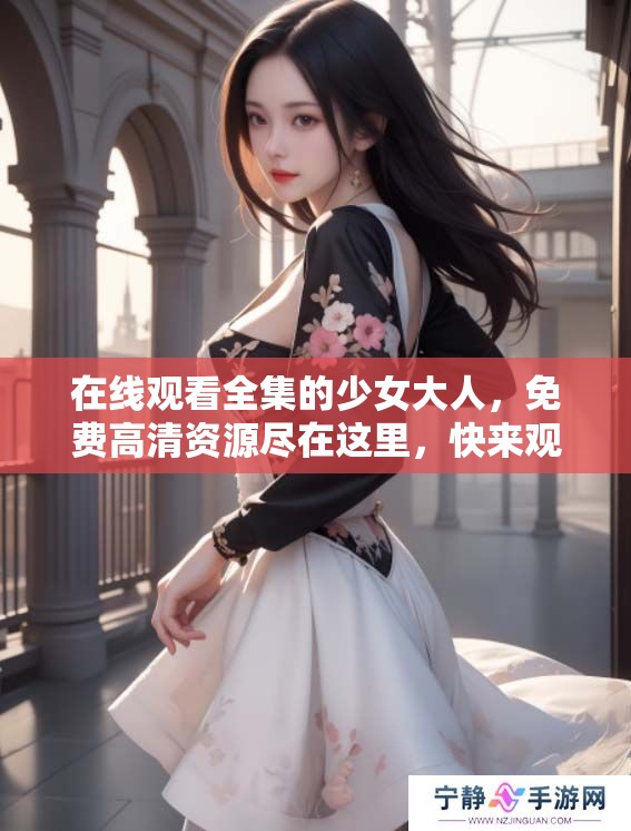 在线观看全集的少女大人，免费高清资源尽在这里，快来观看吧