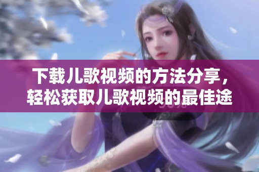 下载儿歌视频的方法分享，轻松获取儿歌视频的最佳途径