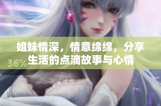 姐妹情深，情意绵绵，分享生活的点滴故事与心情