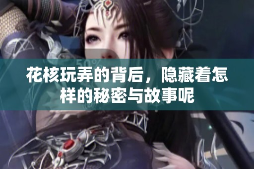 花核玩弄的背后，隐藏着怎样的秘密与故事呢