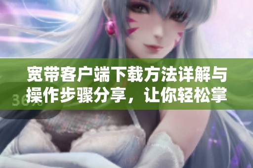 宽带客户端下载方法详解与操作步骤分享，让你轻松掌握下载技巧