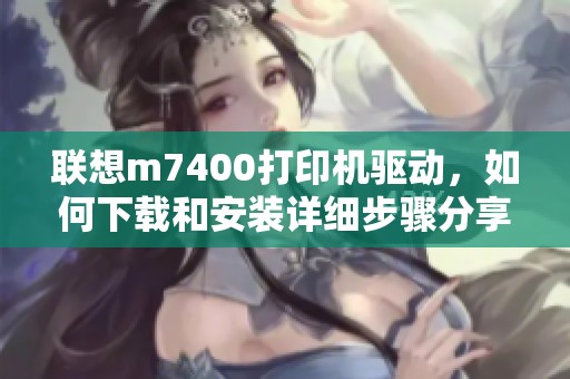 联想m7400打印机驱动，如何下载和安装详细步骤分享