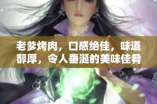 老爹烤肉，口感绝佳，味道醇厚，令人垂涎的美味佳肴