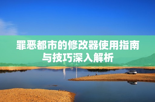 罪恶都市的修改器使用指南与技巧深入解析