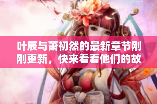 叶辰与萧初然的最新章节刚刚更新，快来看看他们的故事吧