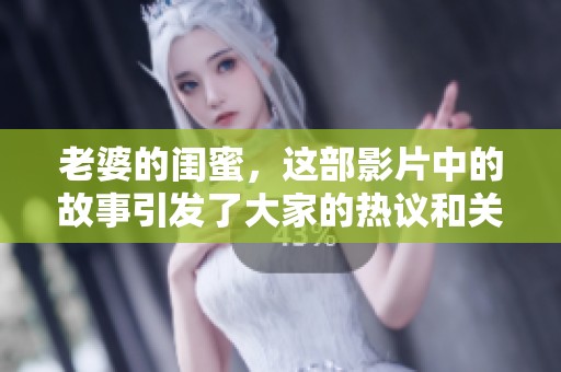 老婆的闺蜜，这部影片中的故事引发了大家的热议和关注
