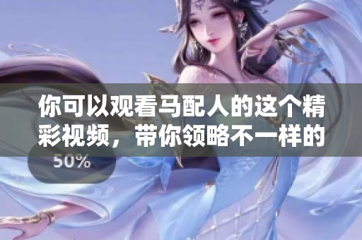 你可以观看马配人的这个精彩视频，带你领略不一样的视觉盛宴。