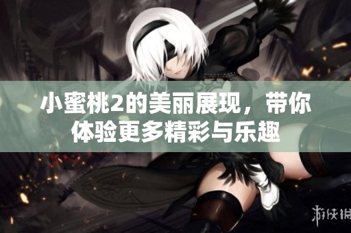 小蜜桃2的美丽展现，带你体验更多精彩与乐趣