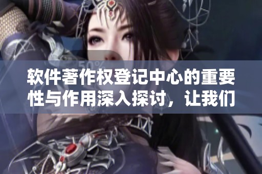 软件著作权登记中心的重要性与作用深入探讨，让我们一起关注相关内容。