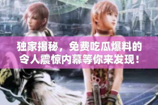 独家揭秘，免费吃瓜爆料的令人震惊内幕等你来发现！