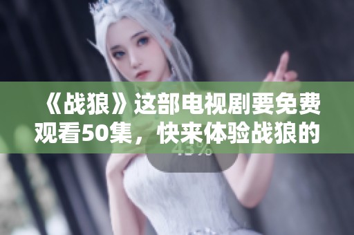 《战狼》这部电视剧要免费观看50集，快来体验战狼的精彩剧情吧