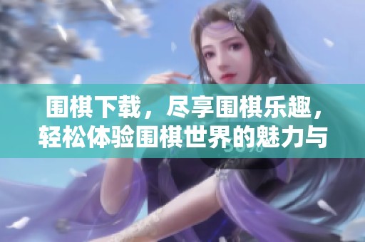 围棋下载，尽享围棋乐趣，轻松体验围棋世界的魅力与智慧