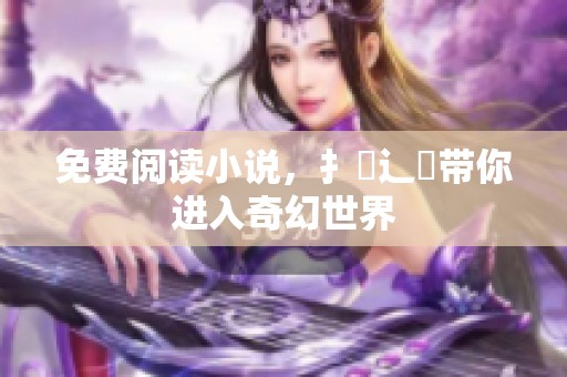 免费阅读小说，扌臿辶畐带你进入奇幻世界