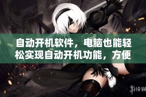 自动开机软件，电脑也能轻松实现自动开机功能，方便又实用