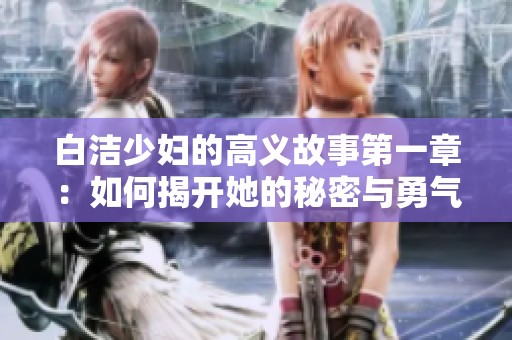 白洁少妇的高义故事第一章：如何揭开她的秘密与勇气