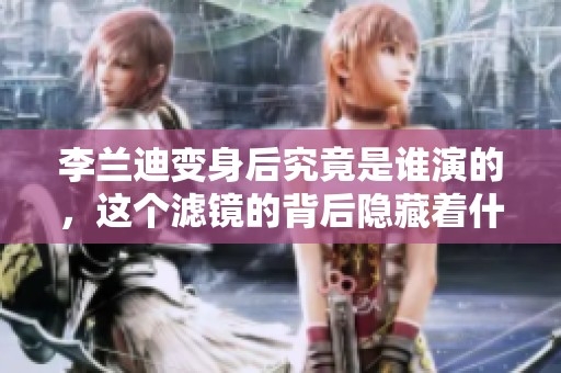 李兰迪变身后究竟是谁演的，这个滤镜的背后隐藏着什么故事呢