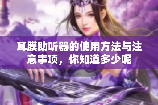 耳膜助听器的使用方法与注意事项，你知道多少呢