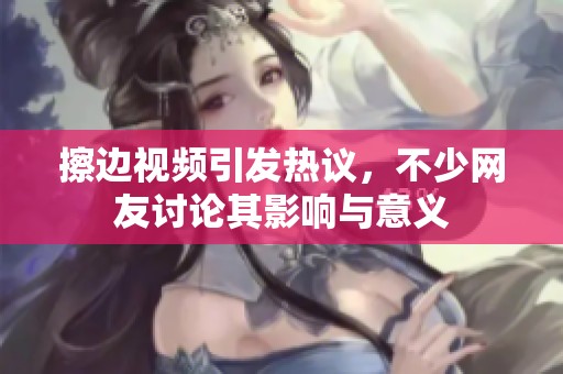 擦边视频引发热议，不少网友讨论其影响与意义