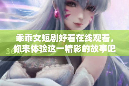 乖乖女短剧好看在线观看，你来体验这一精彩的故事吧