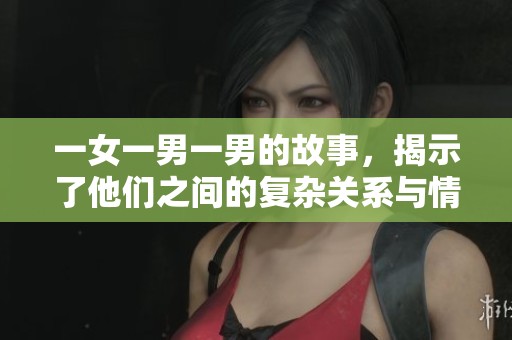 一女一男一男的故事，揭示了他们之间的复杂关系与情感纠葛
