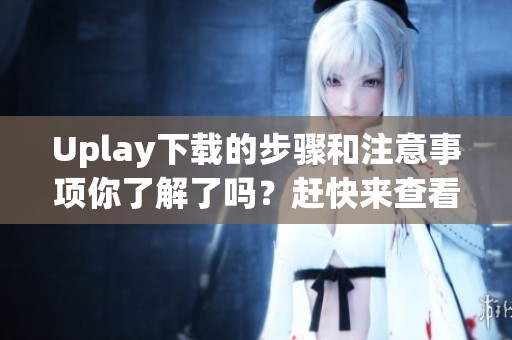 Uplay下载的步骤和注意事项你了解了吗？赶快来查看详细信息吧！