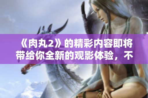 《肉丸2》的精彩内容即将带给你全新的观影体验，不容错过！
