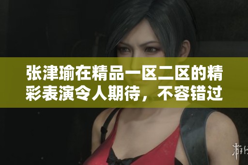 张津瑜在精品一区二区的精彩表演令人期待，不容错过的AV作品展示。