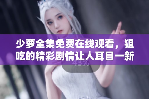少萝全集免费在线观看，狙吃的精彩剧情让人耳目一新