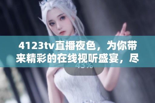4123tv直播夜色，为你带来精彩的在线视听盛宴，尽情享受每一个瞬间。