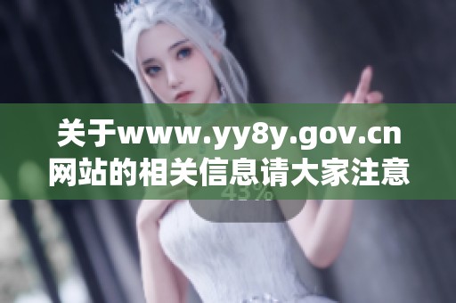 关于www.yy8y.gov.cn网站的相关信息请大家注意查看，期待您的访问与支持